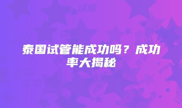 泰国试管能成功吗？成功率大揭秘