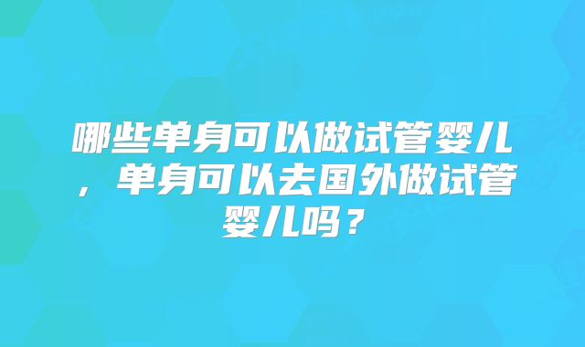 哪些单身可以做试管婴儿，单身可以去国外做试管婴儿吗？