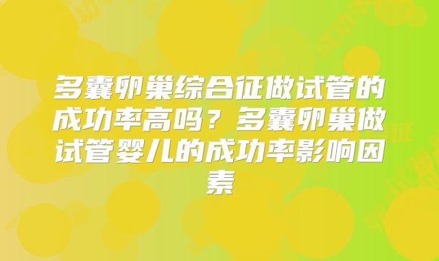 多囊卵巢综合征做试管的成功率高吗？多囊卵巢做试管婴儿的成功率影响因素