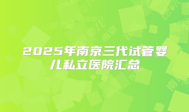 2025年南京三代试管婴儿私立医院汇总