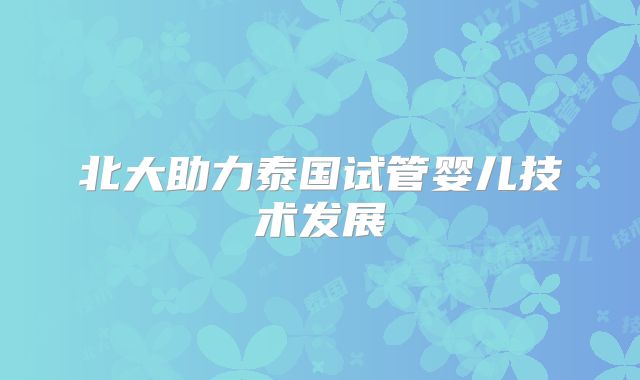 北大助力泰国试管婴儿技术发展