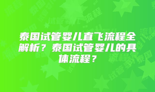 泰国试管婴儿直飞流程全解析?泰国试管婴儿的具体流程?