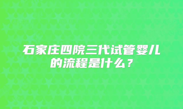 石家庄四院三代试管婴儿的流程是什么?
