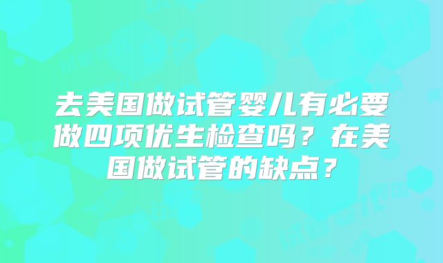 去美国做试管婴儿有必要做四项优生检查吗？在美国做试管的缺点？