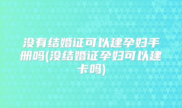 没有结婚证可以建孕妇手册吗(没结婚证孕妇可以建卡吗)