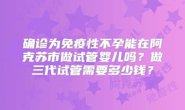 确诊为免疫性不孕能在阿克苏市做试管婴儿吗？做三代试管需要多少钱？