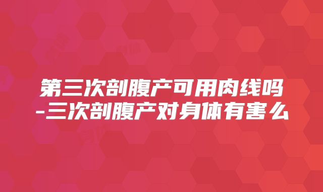 第三次剖腹产可用肉线吗-三次剖腹产对身体有害么