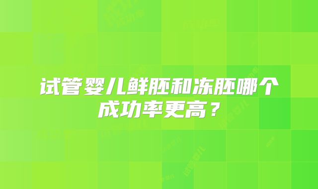 试管婴儿鲜胚和冻胚哪个成功率更高？