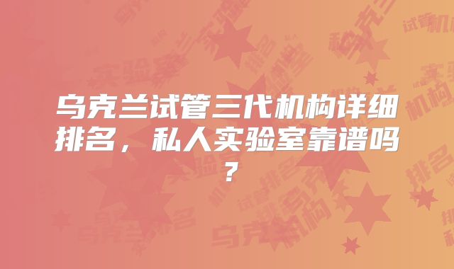 乌克兰试管三代机构详细排名,私人实验室靠谱吗?