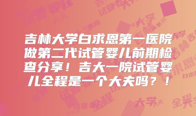 吉林大学白求恩第一医院做第二代试管婴儿前期检查分享！吉大一院试管婴儿全程是一个大夫吗？！