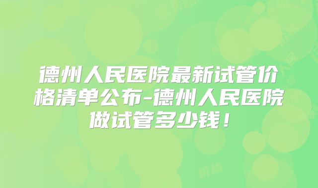 德州人民医院最新试管价格清单公布-德州人民医院做试管多少钱!