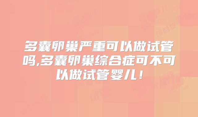 多囊卵巢严重可以做试管吗,多囊卵巢综合症可不可以做试管婴儿！