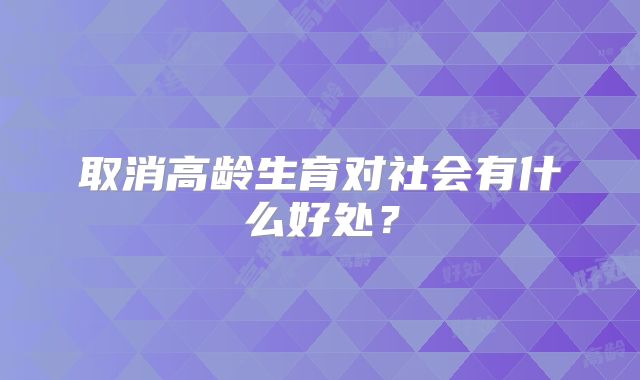 取消高龄生育对社会有什么好处？