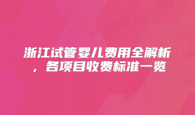 浙江试管婴儿费用全解析，各项目收费标准一览