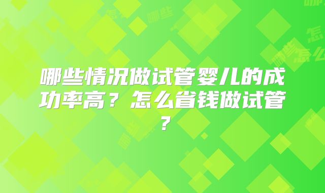 哪些情况做试管婴儿的成功率高？怎么省钱做试管？
