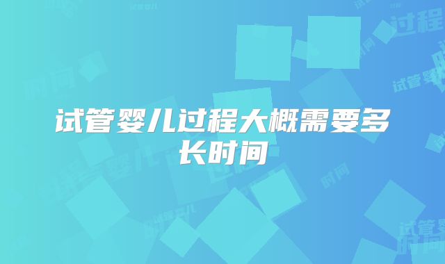 试管婴儿过程大概需要多长时间
