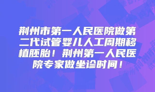 荆州市第一人民医院做第二代试管婴儿人工周期移植胚胎！荆州第一人民医院专家做坐诊时间！