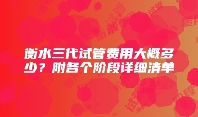 衡水三代试管费用大概多少？附各个阶段详细清单