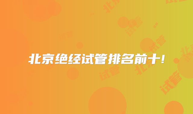 北京绝经试管排名前十!