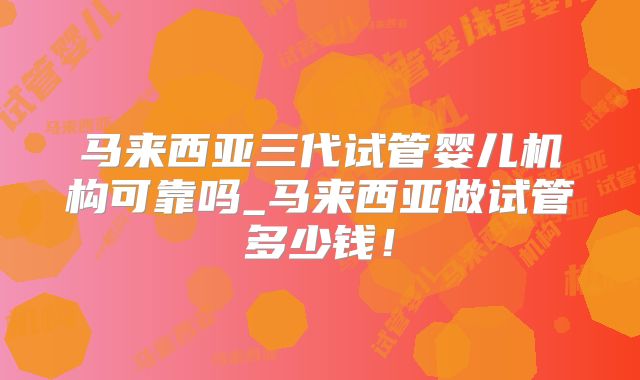 马来西亚三代试管婴儿机构可靠吗_马来西亚做试管多少钱!