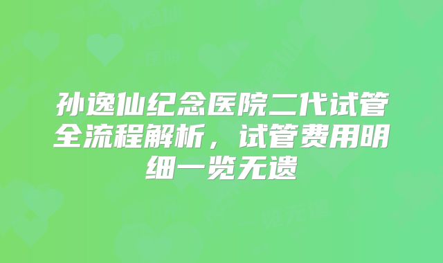 孙逸仙纪念医院二代试管全流程解析，试管费用明细一览无遗