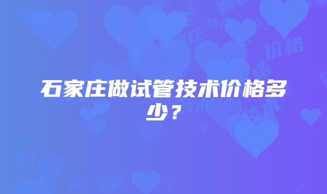 石家庄做试管技术价格多少？