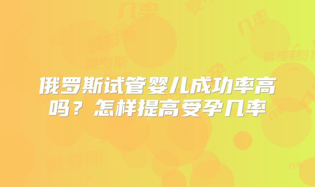 俄罗斯试管婴儿成功率高吗？怎样提高受孕几率
