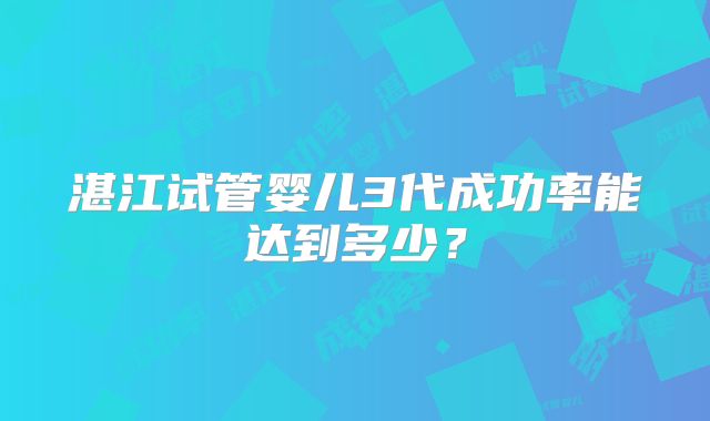 湛江试管婴儿3代成功率能达到多少?
