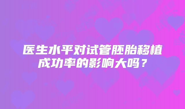 医生水平对试管胚胎移植成功率的影响大吗？