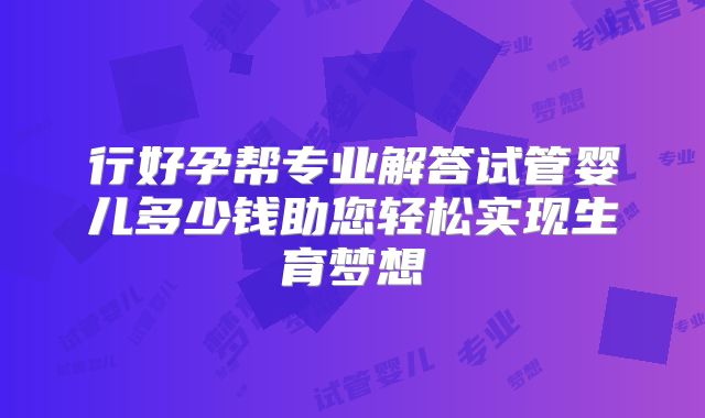 行好孕帮专业解答试管婴儿多少钱助您轻松实现生育梦想