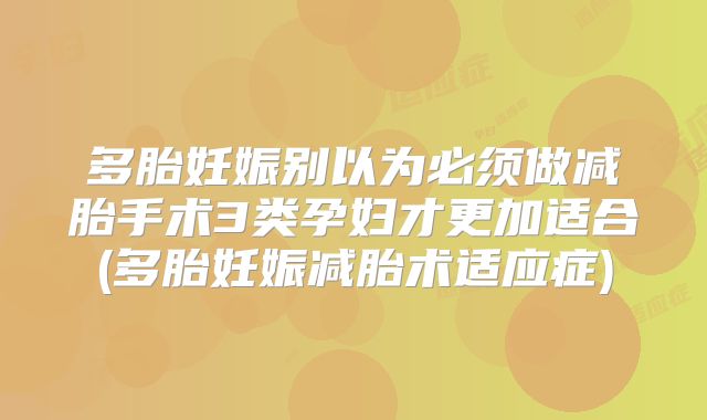 多胎妊娠别以为必须做减胎手术3类孕妇才更加适合(多胎妊娠减胎术适应症)