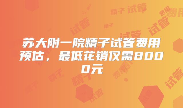 苏大附一院精子试管费用预估，最低花销仅需8000元