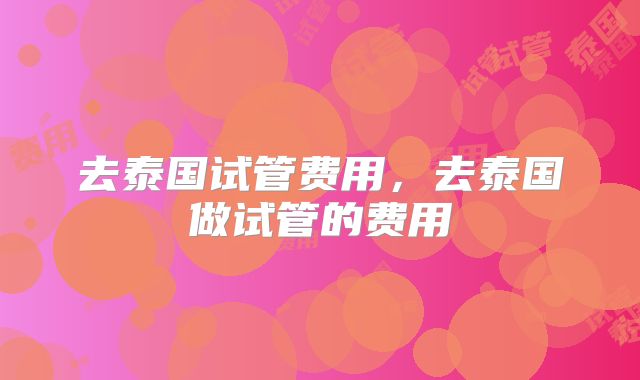 去泰国试管费用，去泰国做试管的费用