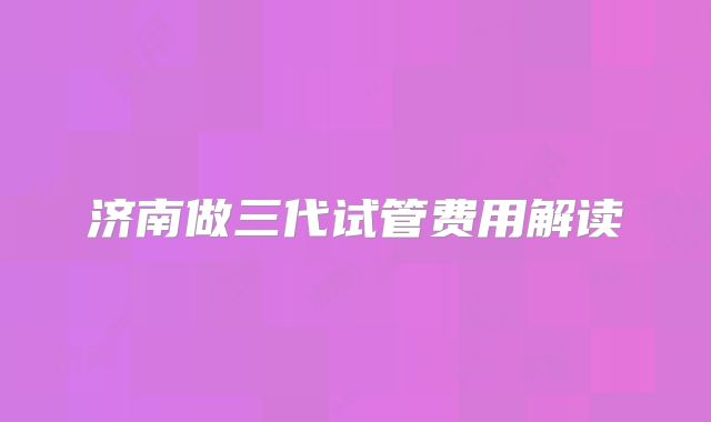 济南做三代试管费用解读