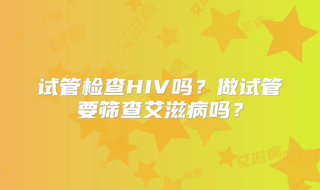 试管检查HIV吗?做试管要筛查艾滋病吗?