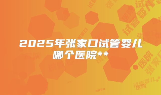 2025年张家口试管婴儿哪个医院**