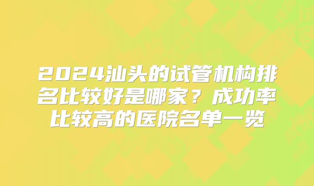 2024汕头的试管机构排名比较好是哪家？成功率比较高的医院名单一览
