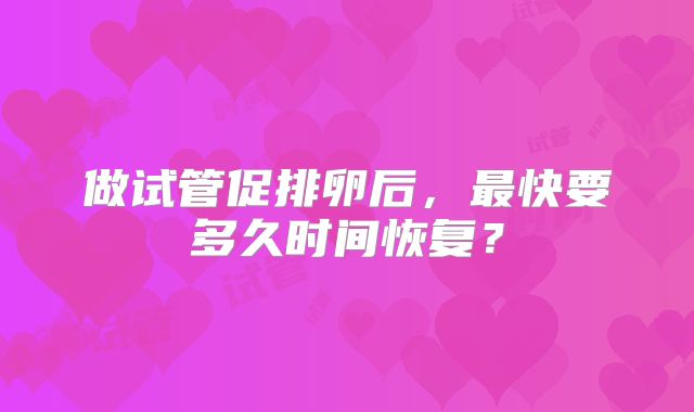 做试管促排卵后,最快要多久时间恢复?