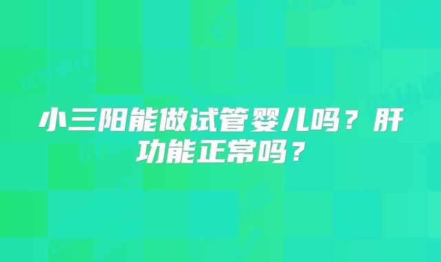 小三阳能做试管婴儿吗?肝功能正常吗?