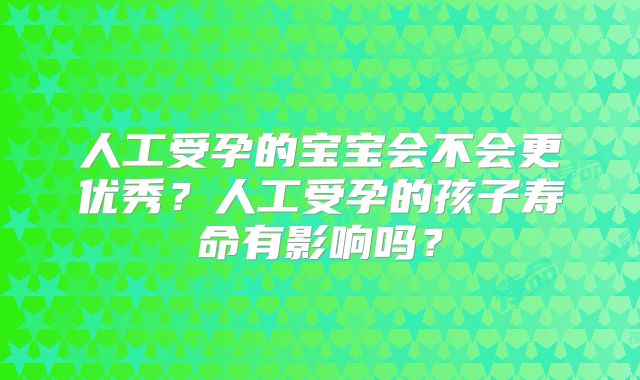 人工受孕的宝宝会不会更优秀？人工受孕的孩子寿命有影响吗？