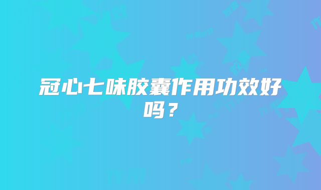 冠心七味胶囊作用功效好吗?