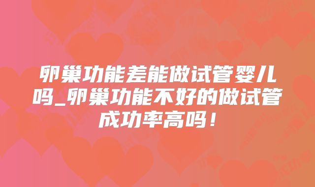 卵巢功能差能做试管婴儿吗_卵巢功能不好的做试管成功率高吗！