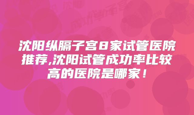 沈阳纵膈子宫8家试管医院推荐,沈阳试管成功率比较高的医院是哪家！