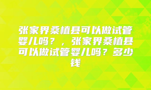 张家界桑植县可以做试管婴儿吗？，张家界桑植县可以做试管婴儿吗？多少钱
