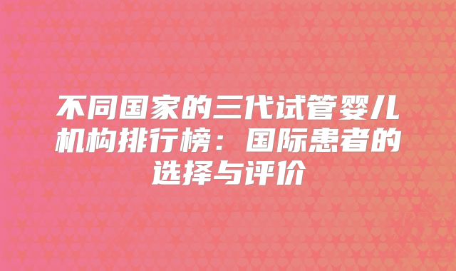 不同国家的三代试管婴儿机构排行榜：国际患者的选择与评价