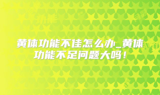 黄体功能不佳怎么办_黄体功能不足问题大吗！