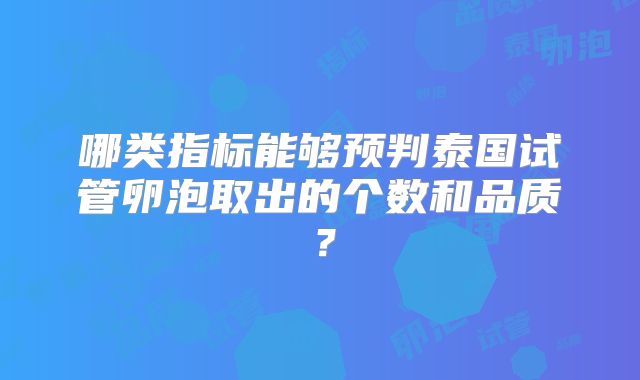 哪类指标能够预判泰国试管卵泡取出的个数和品质？
