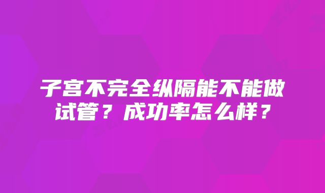 子宫不完全纵隔能不能做试管？成功率怎么样？