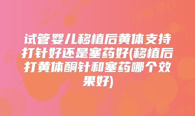 试管婴儿移植后黄体支持打针好还是塞药好(移植后打黄体酮针和塞药哪个效果好)