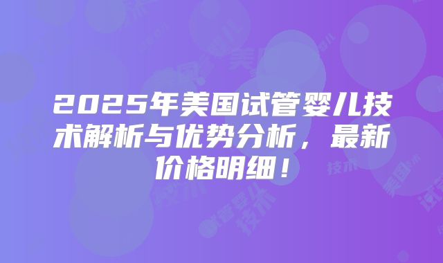 2025年美国试管婴儿技术解析与优势分析,最新价格明细!
